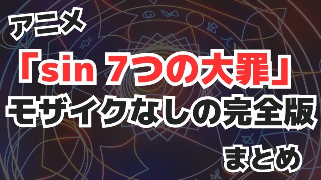 アニメ「sin 七つの大罪 」モザイクなしの完全版まとめ