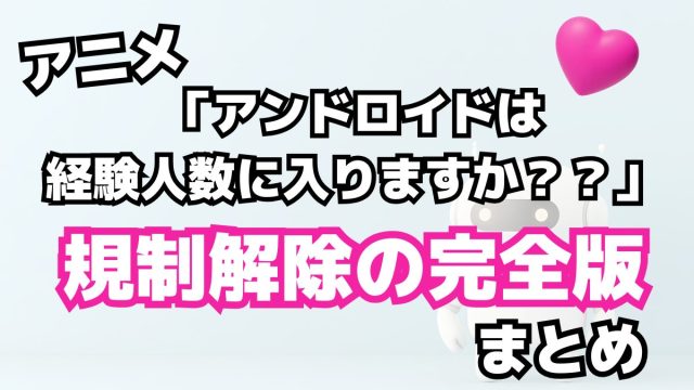 アニメアンドロイドは経験人数に入りますか？？」規制解除の完全版まとめ