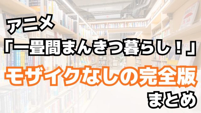 アニメ「一畳間まんきつ暮らし！」モザイクなしの完全版まとめ