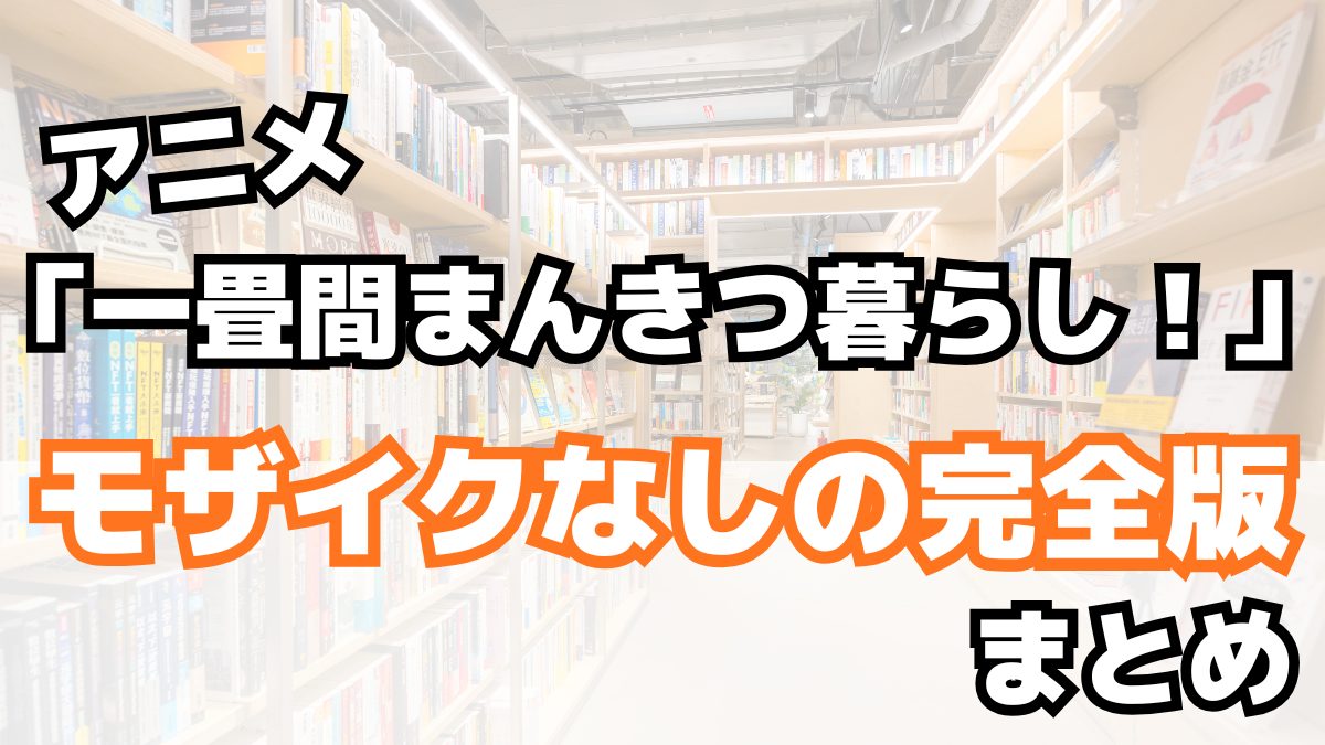 アニメ「一畳間まんきつ暮らし！」モザイクなしの完全版まとめ
