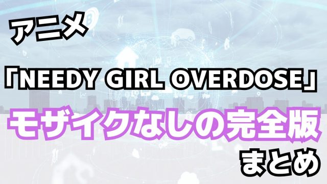 アニメ「NEEDY GIRL OVERDOSE」モザイクなしの完全版まとめ