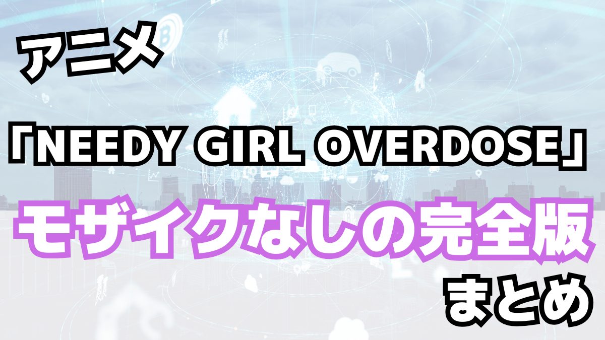 アニメ「NEEDY GIRL OVERDOSE」モザイクなしの完全版まとめ